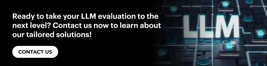 Ready to take your LLM evaluation to the next level? Contact us now to learn about our tailored solutions!